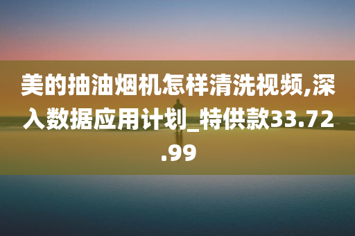 美的抽油烟机怎样清洗视频,深入数据应用计划_特供款33.72.99