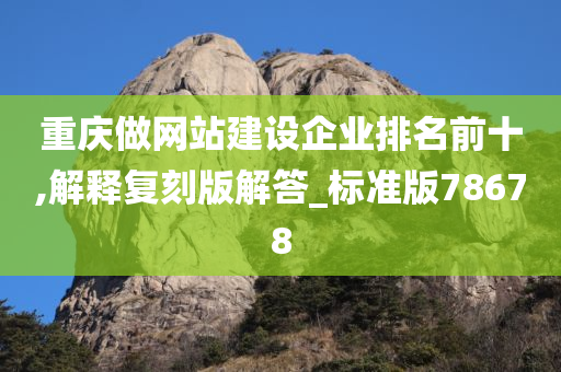 重庆做网站建设企业排名前十,解释复刻版解答_标准版78678