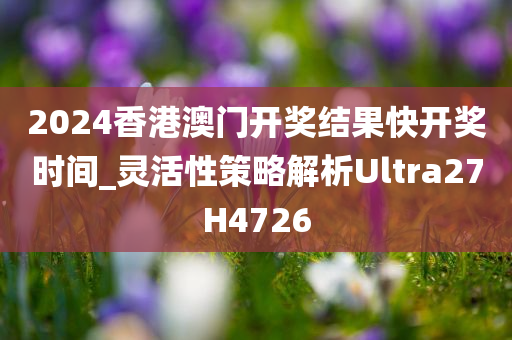 2024香港澳门开奖结果快开奖时间_灵活性策略解析Ultra27H4726