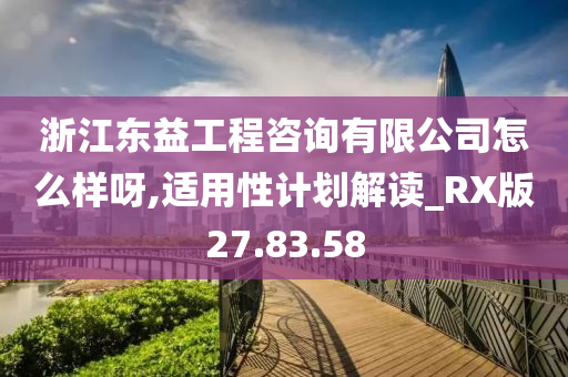 浙江东益工程咨询有限公司怎么样呀,适用性计划解读_RX版27.83.58