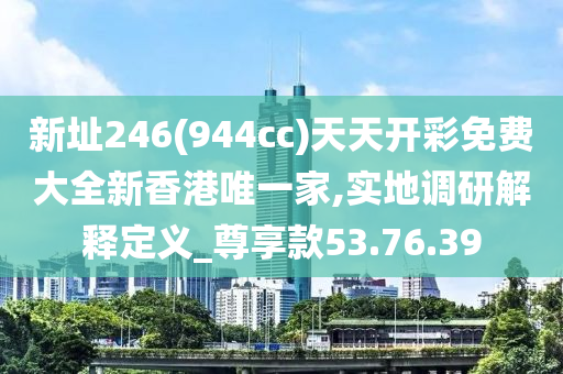 新址246(944cc)天天开彩免费大全新香港唯一家,实地调研解释定义_尊享款53.76.39