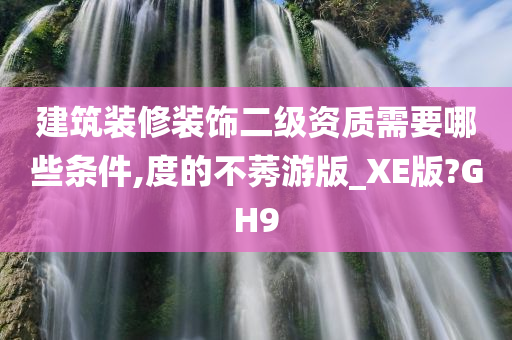 建筑装修装饰二级资质需要哪些条件,度的不莠游版_XE版?GH9