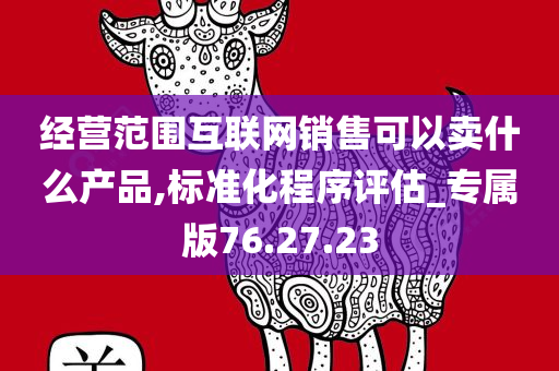 经营范围互联网销售可以卖什么产品,标准化程序评估_专属版76.27.23