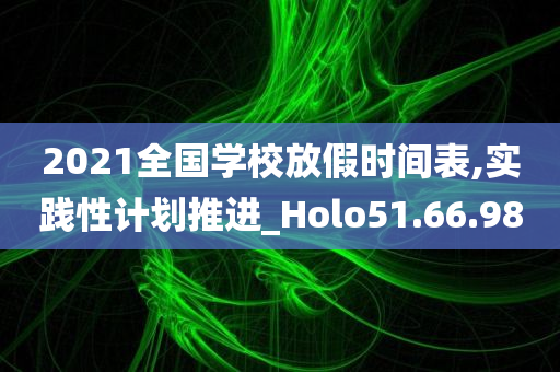 2021全国学校放假时间表,实践性计划推进_Holo51.66.98