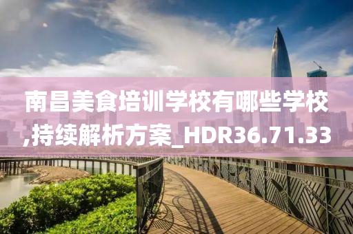 南昌美食培训学校有哪些学校,持续解析方案_HDR36.71.33