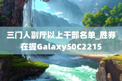 三门人副厅以上干部名单_胜券在握Galaxy50C2215