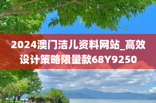 2024澳门洁儿资料网站_高效设计策略限量款68Y9250