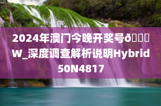 2024年澳门今晚开奖号🐎W_深度调查解析说明Hybrid50N4817