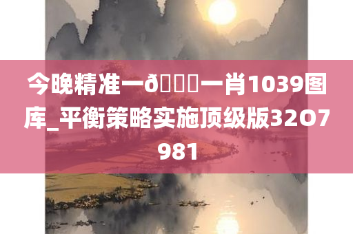 今晚精准一🐎一肖1039图库_平衡策略实施顶级版32O7981