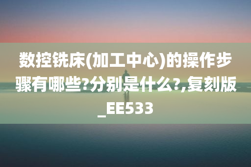 数控铣床(加工中心)的操作步骤有哪些?分别是什么?,复刻版_EE533