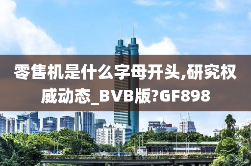 零售机是什么字母开头,研究权威动态_BVB版?GF898