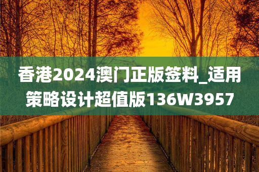 香港2024澳门正版签料_适用策略设计超值版136W3957