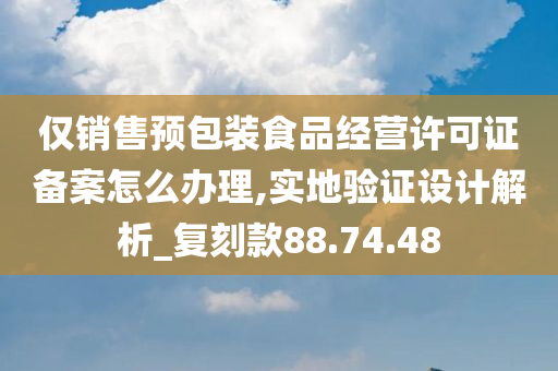 仅销售预包装食品经营许可证备案怎么办理,实地验证设计解析_复刻款88.74.48