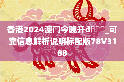 香港2024澳门今晚开🐎_可靠信息解析说明标配版78V3188