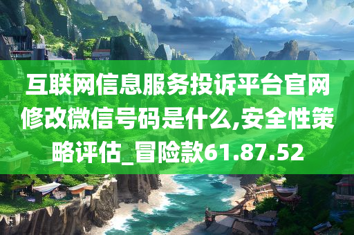 互联网信息服务投诉平台官网修改微信号码是什么,安全性策略评估_冒险款61.87.52