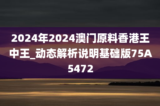 2024年2024澳门原料香港王中王_动态解析说明基础版75A5472