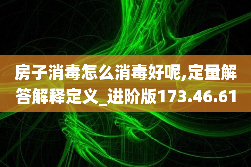 房子消毒怎么消毒好呢,定量解答解释定义_进阶版173.46.61