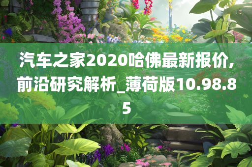 汽车之家2020哈佛最新报价,前沿研究解析_薄荷版10.98.85