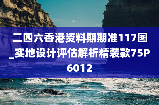 二四六香港资料期期准117图_实地设计评估解析精装款75P6012