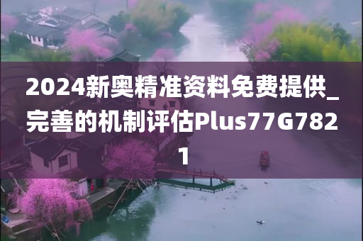 2024新奥精准资料免费提供_完善的机制评估Plus77G7821