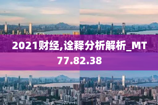 2021财经,诠释分析解析_MT77.82.38