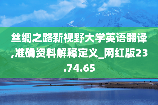 丝绸之路新视野大学英语翻译,准确资料解释定义_网红版23.74.65