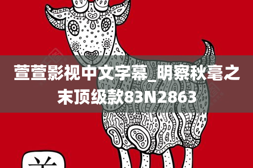 萱萱影视中文字幕_明察秋毫之末顶级款83N2863