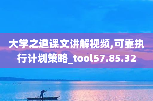 大学之道课文讲解视频,可靠执行计划策略_tool57.85.32