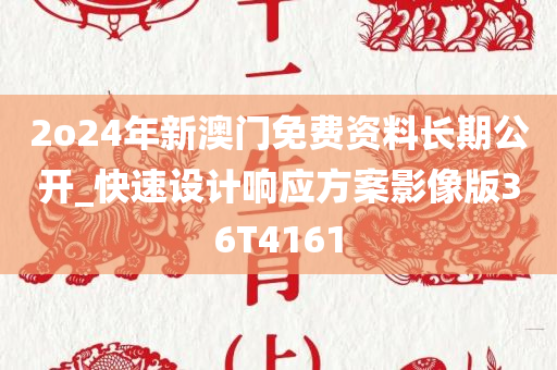 2o24年新澳门免费资料长期公开_快速设计响应方案影像版36T4161