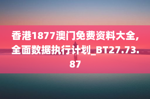 香港1877澳门免费资料大全,全面数据执行计划_BT27.73.87