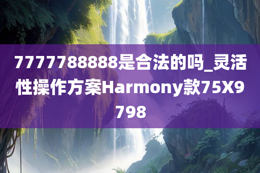 7777788888是合法的吗_灵活性操作方案Harmony款75X9798