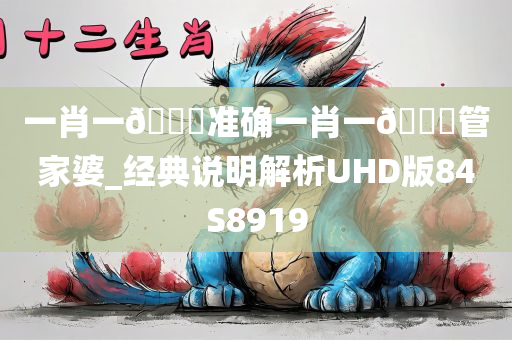 一肖一🐎准确一肖一🐎管家婆_经典说明解析UHD版84S8919