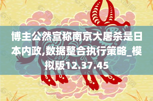 博主公然宣称南京大屠杀是日本内政,数据整合执行策略_模拟版12.37.45