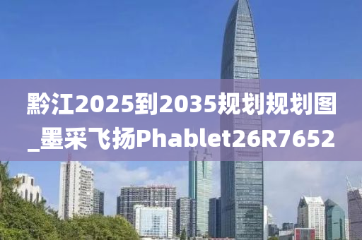 黔江2025到2035规划规划图_墨采飞扬Phablet26R7652