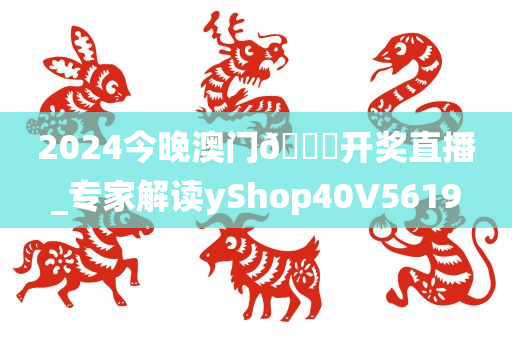 2024今晚澳门🐎开奖直播_专家解读yShop40V5619