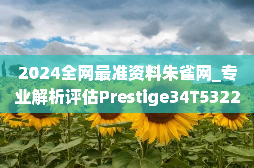 2024全网最准资料朱雀网_专业解析评估Prestige34T5322