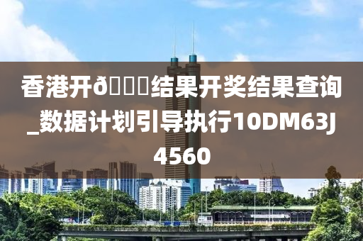 香港开🐎结果开奖结果查询_数据计划引导执行10DM63J4560