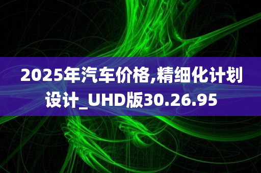 2025年汽车价格,精细化计划设计_UHD版30.26.95