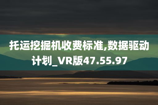 托运挖掘机收费标准,数据驱动计划_VR版47.55.97