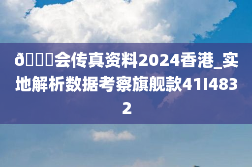 🐎会传真资料2024香港_实地解析数据考察旗舰款41I4832