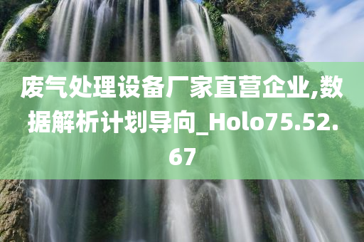 废气处理设备厂家直营企业,数据解析计划导向_Holo75.52.67