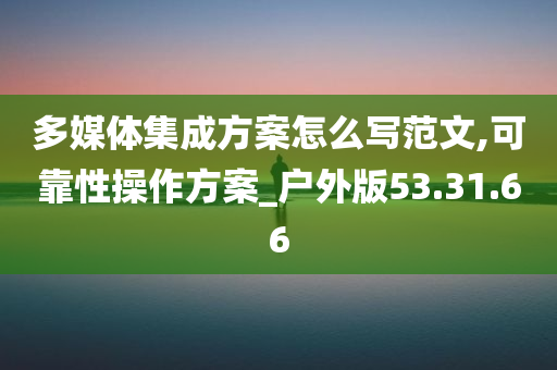 多媒体集成方案怎么写范文,可靠性操作方案_户外版53.31.66