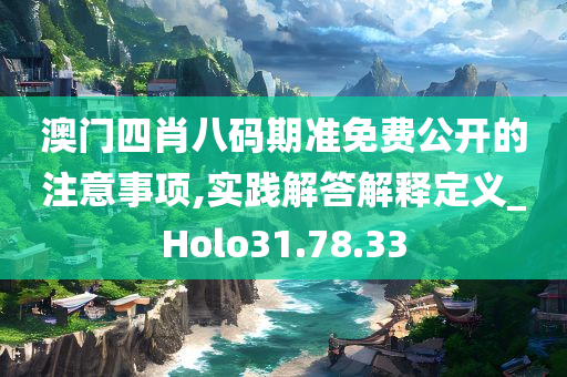 澳门四肖八码期准免费公开的注意事项,实践解答解释定义_Holo31.78.33