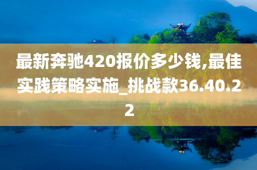 最新奔驰420报价多少钱,最佳实践策略实施_挑战款36.40.22