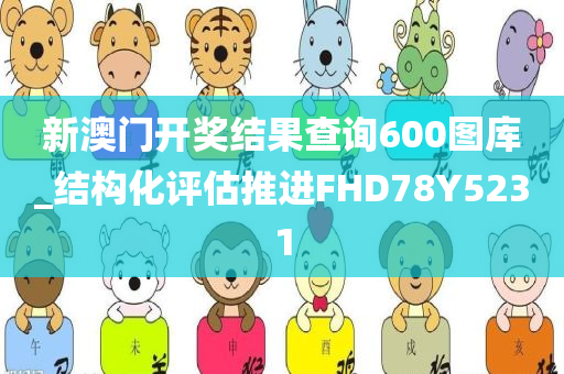 新澳门开奖结果查询600图库_结构化评估推进FHD78Y5231