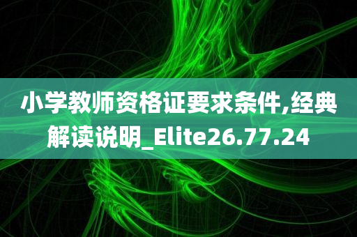 小学教师资格证要求条件,经典解读说明_Elite26.77.24