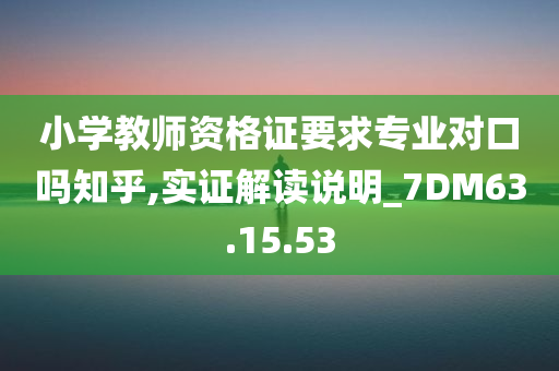 小学教师资格证要求专业对口吗知乎,实证解读说明_7DM63.15.53