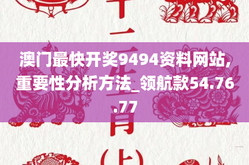 澳门最快开奖9494资料网站,重要性分析方法_领航款54.76.77