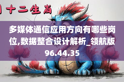 多媒体通信应用方向有哪些岗位,数据整合设计解析_领航版96.44.35