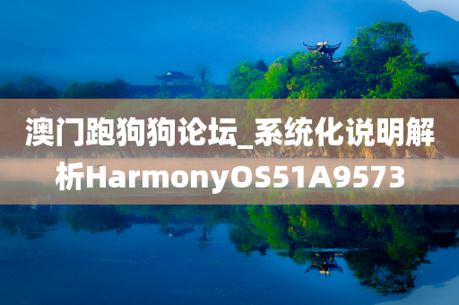 澳门跑狗狗论坛_系统化说明解析HarmonyOS51A9573